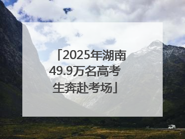 2025年湖南49.9万名高考生奔赴考场
